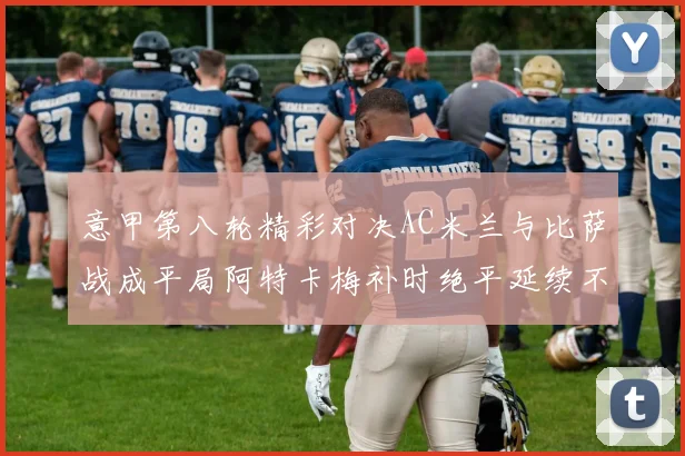 意甲第八轮精彩对决AC米兰与比萨战成平局阿特卡梅补时绝平延续不败纪录