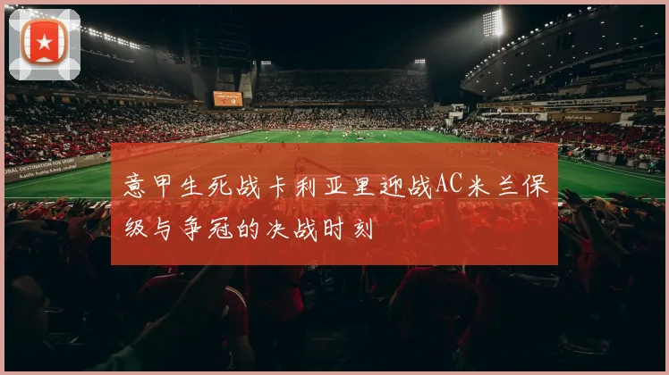 意甲生死战卡利亚里迎战AC米兰保级与争冠的决战时刻
