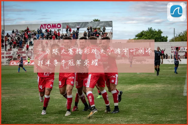 三分球大赛精彩对决宁鸿宇叶润峰郭洋争夺冠军荣耀