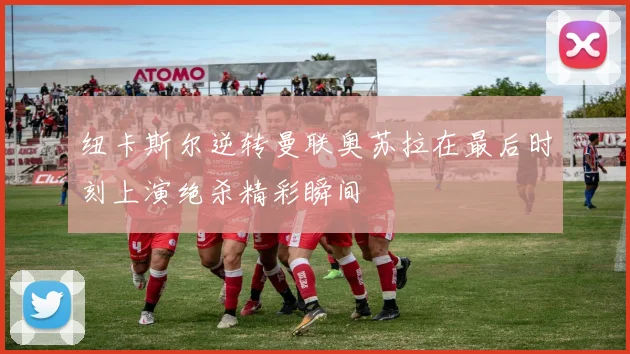 纽卡斯尔逆转曼联奥苏拉在最后时刻上演绝杀精彩瞬间