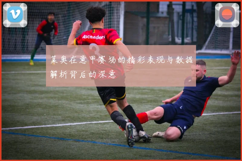 莱奥在意甲赛场的精彩表现与数据解析背后的深意