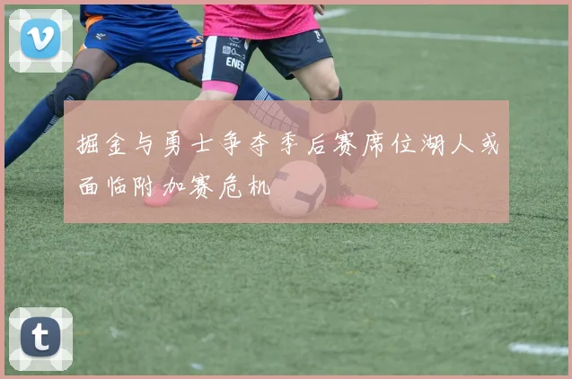 掘金与勇士争夺季后赛席位湖人或面临附加赛危机