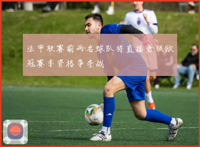 法甲联赛前两名球队将直接晋级欧冠赛季资格争夺战