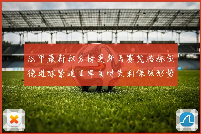 法甲最新积分榜更新马赛凭格林伍德进球紧追亚军南特失利保级形势严峻