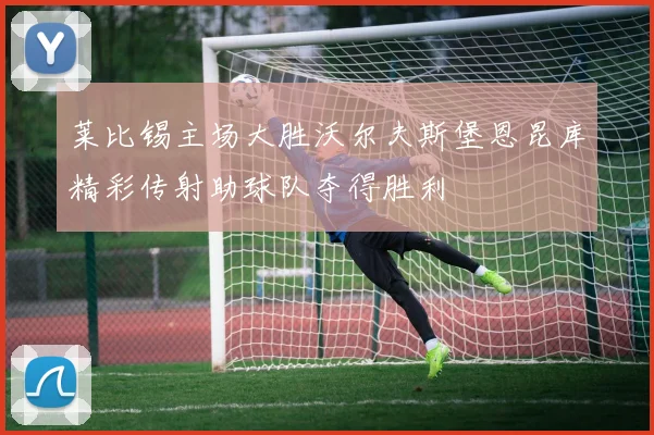 莱比锡主场大胜沃尔夫斯堡恩昆库精彩传射助球队夺得胜利